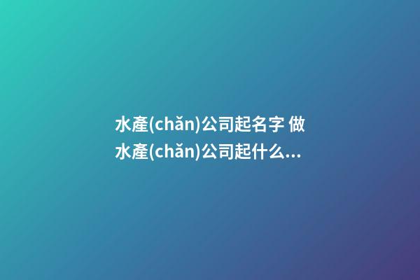 水產(chǎn)公司起名字 做水產(chǎn)公司起什么名字-第1張-公司起名-玄機(jī)派